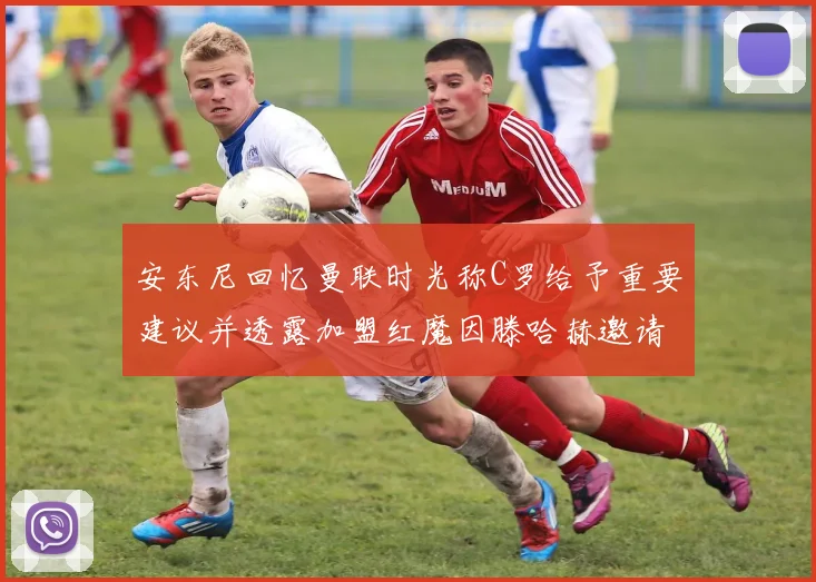 安东尼回忆曼联时光称C罗给予重要建议并透露加盟红魔因滕哈赫邀请