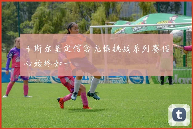 卡斯尔坚定信念无惧挑战系列赛信心始终如一