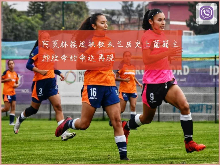 阿莫林接近执教米兰历史上葡籍主帅短命的命运再现