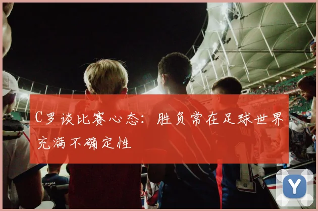 C罗谈比赛心态：胜负常在足球世界充满不确定性