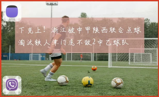 下克上！浙江被中甲陕西联合点球淘汰铁人津门虎不敌2中乙球队