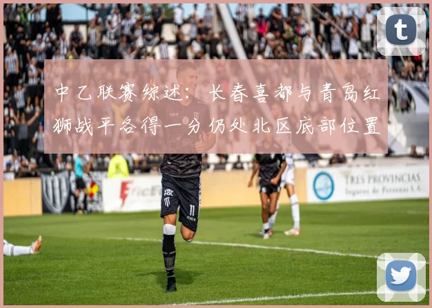 中乙联赛综述：长春喜都与青岛红狮战平各得一分仍处北区底部位置