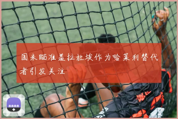 国米瞄准盖拉杜埃作为哈莱利替代者引发关注