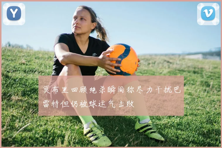 莫布里回顾绝杀瞬间称尽力干扰巴雷特但仍被球运气击败