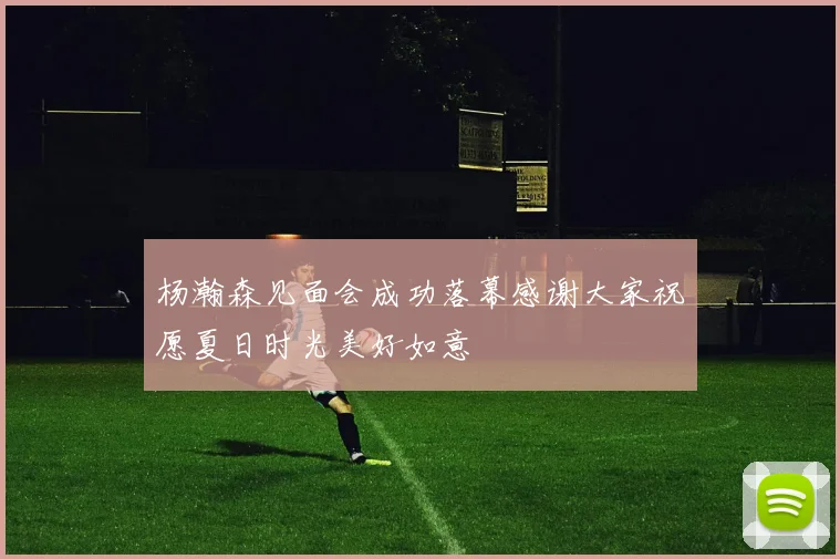杨瀚森见面会成功落幕感谢大家祝愿夏日时光美好如意