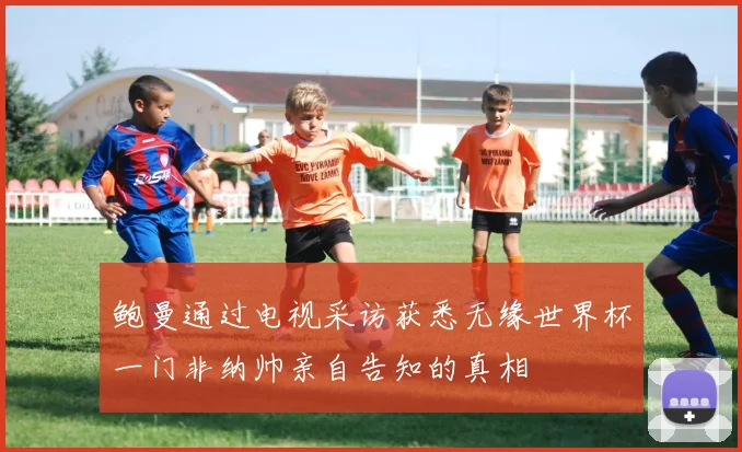 鲍曼通过电视采访获悉无缘世界杯一门非纳帅亲自告知的真相