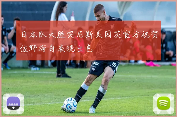 日本队大胜突尼斯美因茨官方祝贺佐野海舟表现出色