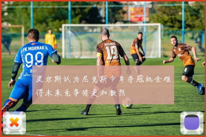 皮尔斯认为尼克斯今年夺冠机会难得未来竞争将更加激烈