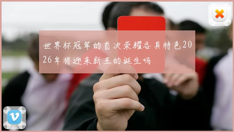 世界杯冠军的首次荣耀各具特色2026年将迎来新王的诞生吗