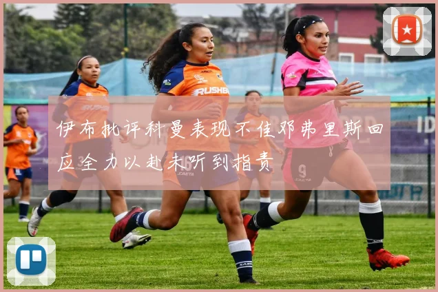 伊布批评科曼表现不佳邓弗里斯回应全力以赴未听到指责