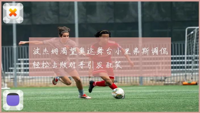 波杰姆渴望奥运舞台小里弗斯调侃轻松击败对手引发狂笑