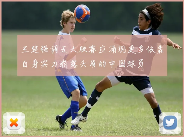 王楚强调五大联赛应涌现更多依靠自身实力崭露头角的中国球员