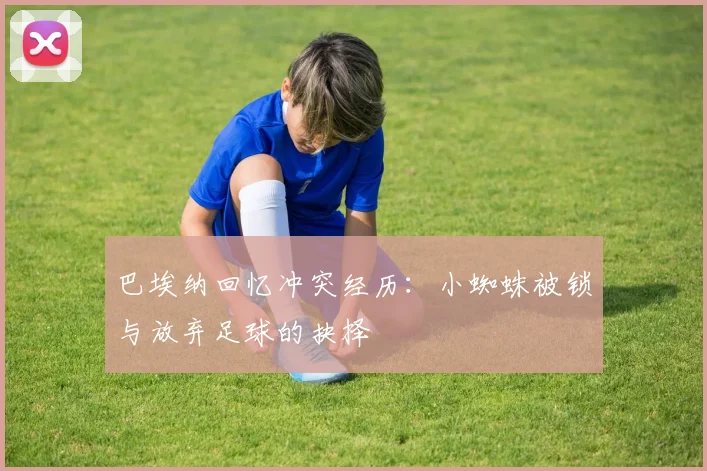 巴埃纳回忆冲突经历：小蜘蛛被锁与放弃足球的抉择