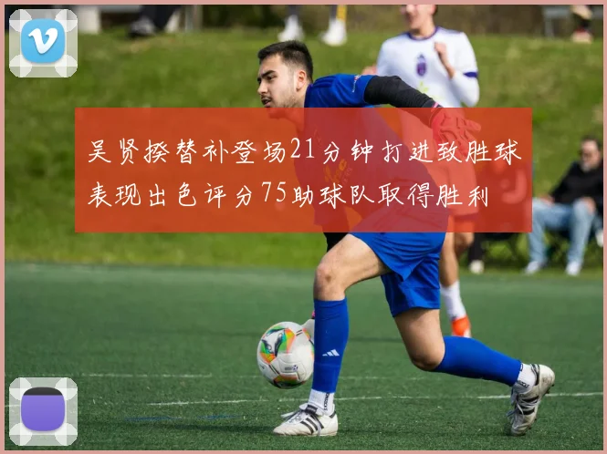 吴贤揆替补登场21分钟打进致胜球表现出色评分75助球队取得胜利