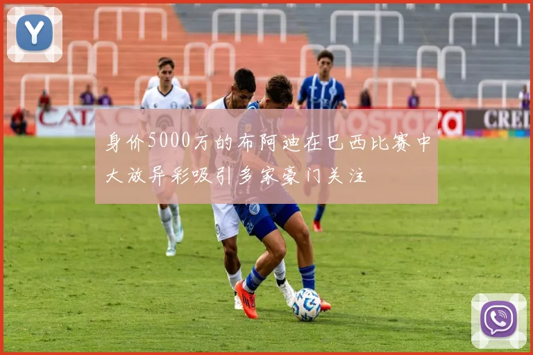 身价5000万的布阿迪在巴西比赛中大放异彩吸引多家豪门关注