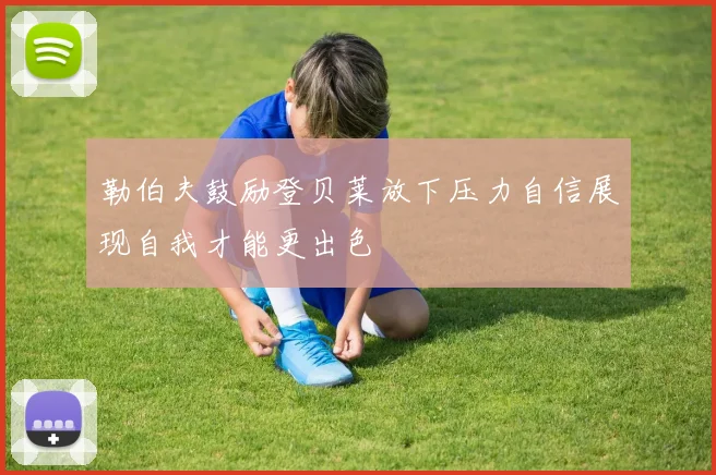 勒伯夫鼓励登贝莱放下压力自信展现自我才能更出色