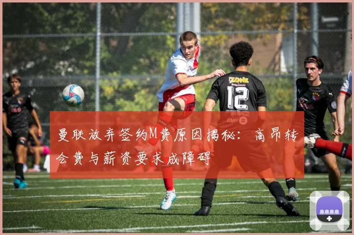 曼联放弃签约M费原因揭秘：高昂转会费与薪资要求成障碍