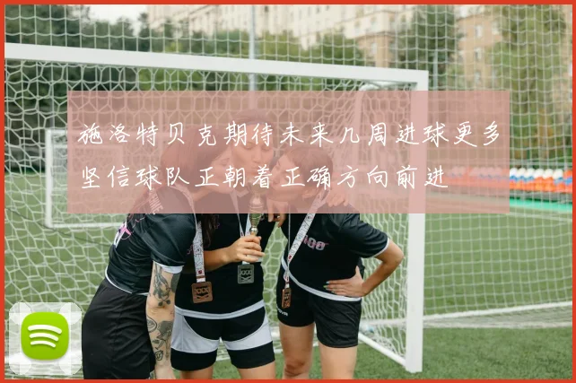 施洛特贝克期待未来几周进球更多坚信球队正朝着正确方向前进