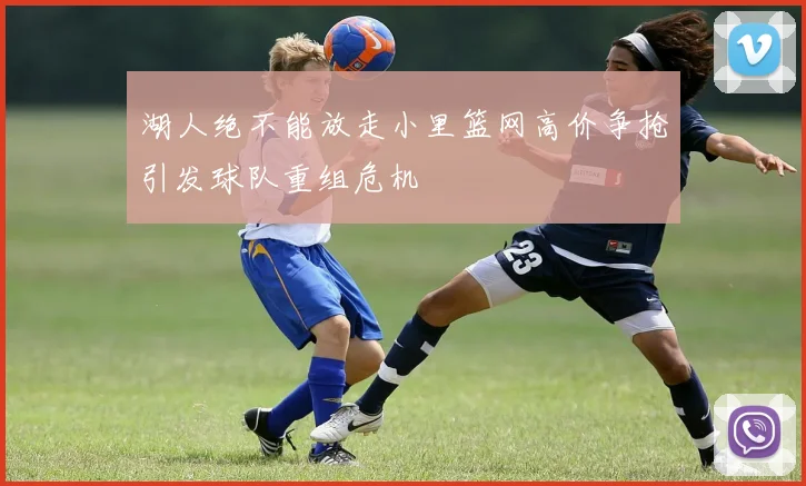 湖人绝不能放走小里篮网高价争抢引发球队重组危机